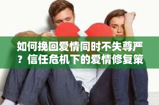 如何挽回爱情同时不失尊严？信任危机下的爱情修复策略