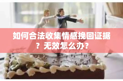 如何合法收集情感挽回证据？无效怎么办？