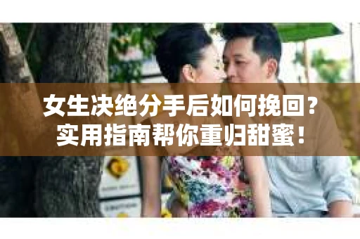 女生决绝分手后如何挽回？实用指南帮你重归甜蜜！