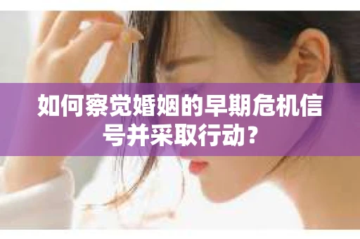 如何察觉婚姻的早期危机信号并采取行动？