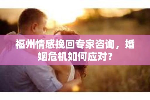 福州情感挽回专家咨询，婚姻危机如何应对？