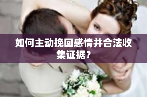 如何主动挽回感情并合法收集证据？