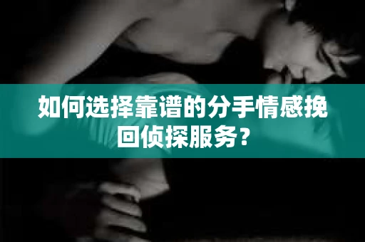 如何选择靠谱的分手情感挽回侦探服务？