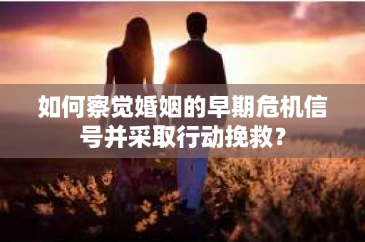 如何察觉婚姻的早期危机信号并采取行动挽救？