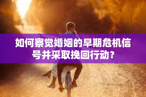 如何察觉婚姻的早期危机信号并采取挽回行动？
