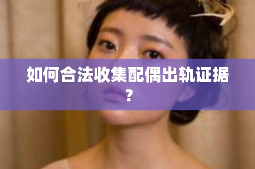 如何合法收集配偶出轨证据? 如何合法收集配偶出轨证据?