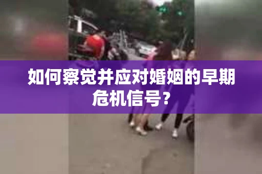 如何察觉并应对婚姻的早期危机信号？
