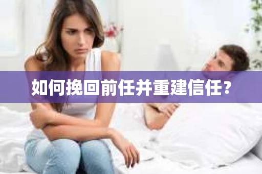 如何挽回前任并重建信任? 如何挽回前任并重建信任?