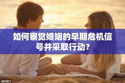 如何察觉婚姻的早期危机信号并采取行动? 如何察觉婚姻的早期危机信号并采取行动?