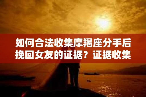 如何合法收集摩羯座分手后挽回女友的证据？证据收集策略与法律风险防范