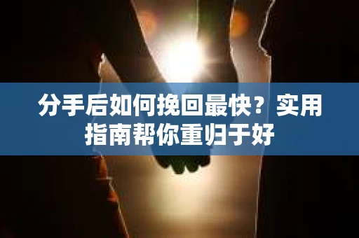 分手后如何挽回最快？实用指南帮你重归于好
