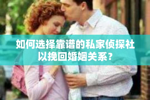 如何选择靠谱的私家侦探社以挽回婚姻关系? 如何选择靠谱的私家侦探社以挽回婚姻关系?