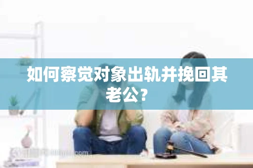 如何察觉对象出轨并挽回其老公？