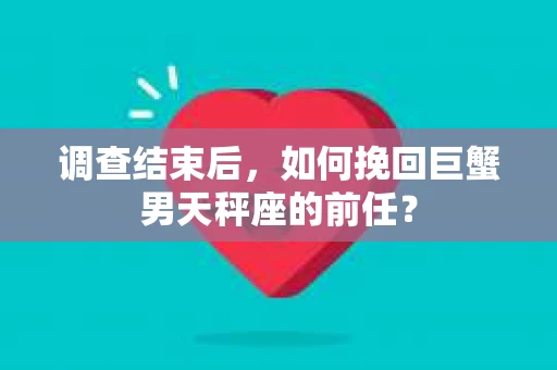 调查结束后，如何挽回巨蟹男天秤座的前任？