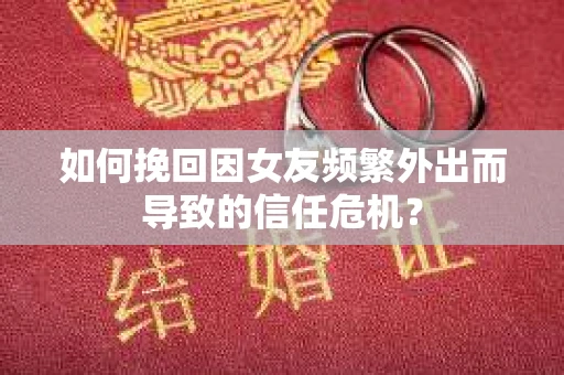 如何挽回因女友频繁外出而导致的信任危机? 如何挽回因女友频繁外出而导致的信任危机?