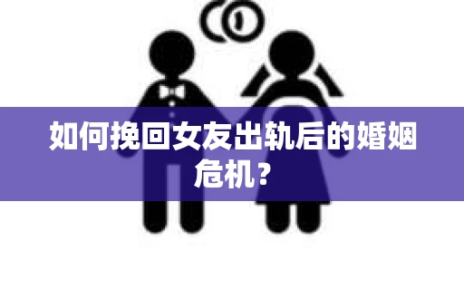 如何挽回女友出轨后的婚姻危机？