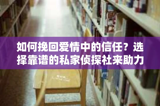 如何挽回爱情中的信任?选择靠谱的私家侦探社来助力 如何挽回爱情中的信任?选择靠谱的私家侦探社来助力