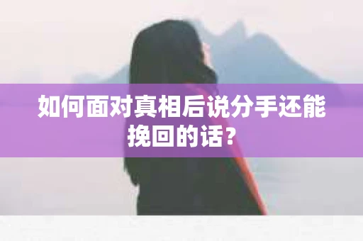 如何面对真相后说分手还能挽回的话？