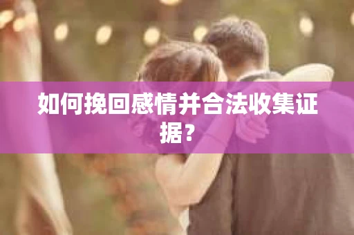 如何挽回感情并合法收集证据？