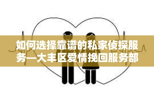如何选择靠谱的私家侦探服务—大丰区爱情挽回服务部选择指南