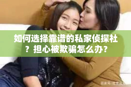 如何选择靠谱的私家侦探社？担心被欺骗怎么办？