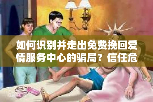 如何识别并走出免费挽回爱情服务中心的骗局？信任危机解决方案