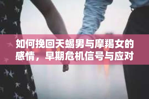 如何挽回天蝎男与摩羯女的感情，早期危机信号与应对策略