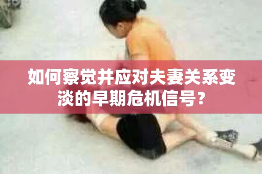 如何察觉并应对夫妻关系变淡的早期危机信号？