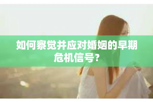 如何察觉并应对婚姻的早期危机信号? 如何察觉并应对婚姻的早期危机信号?