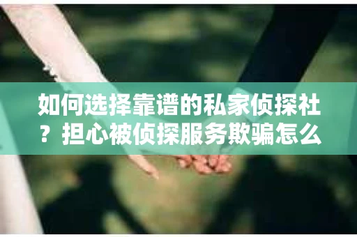 如何选择靠谱的私家侦探社？担心被侦探服务欺骗怎么办？