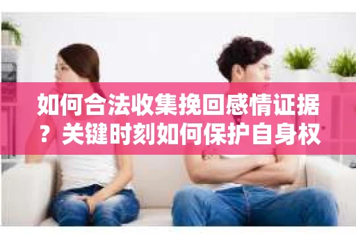 如何合法收集挽回感情证据?关键时刻如何保护自身权益? 如何合法收集挽回感情证据?关键时刻如何保护自身权益?