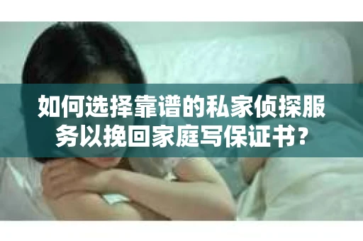 如何选择靠谱的私家侦探服务以挽回家庭写保证书? 如何选择靠谱的私家侦探服务以挽回家庭写保证书?