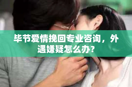 毕节爱情挽回专业咨询，外遇嫌疑怎么办？
