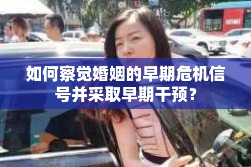 如何察觉婚姻的早期危机信号并采取早期干预？
