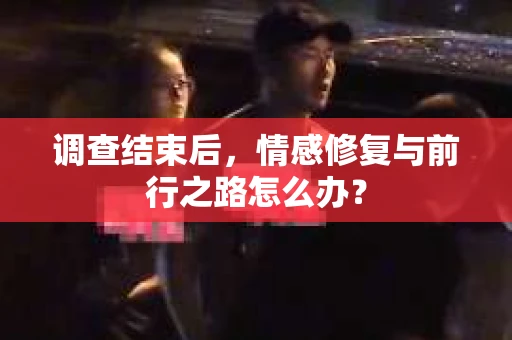 调查结束后，情感修复与前行之路怎么办？