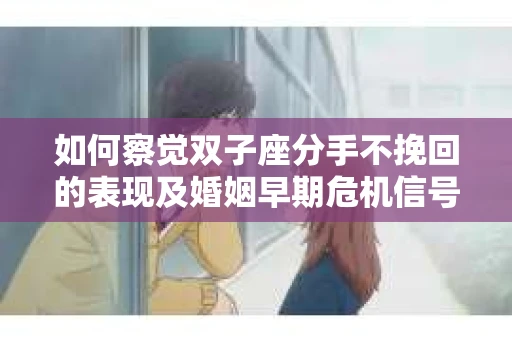 如何察觉双子座分手不挽回的表现及婚姻早期危机信号？