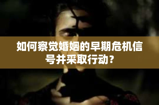 如何察觉婚姻的早期危机信号并采取行动? 如何察觉婚姻的早期危机信号并采取行动?