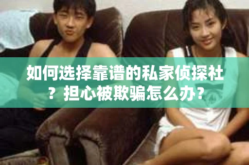 如何选择靠谱的私家侦探社？担心被欺骗怎么办？