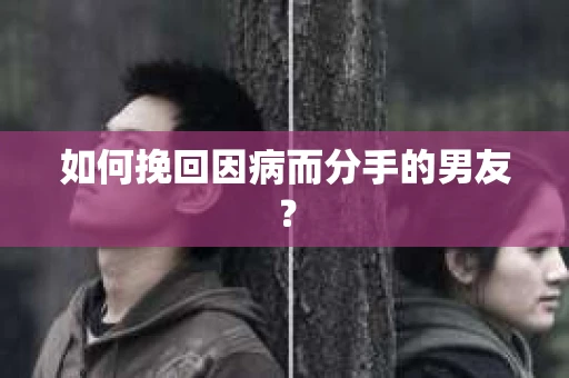 如何挽回因病而分手的男友？
