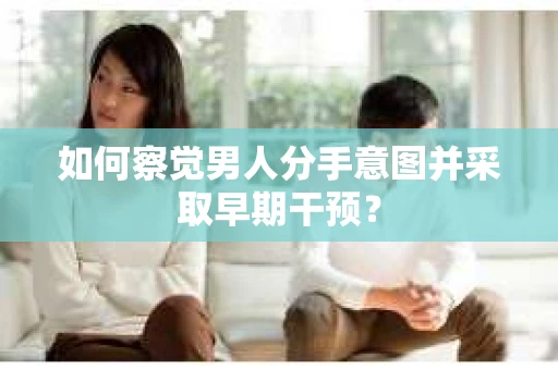 如何察觉男人分手意图并采取早期干预? 如何察觉男人分手意图并采取早期干预?