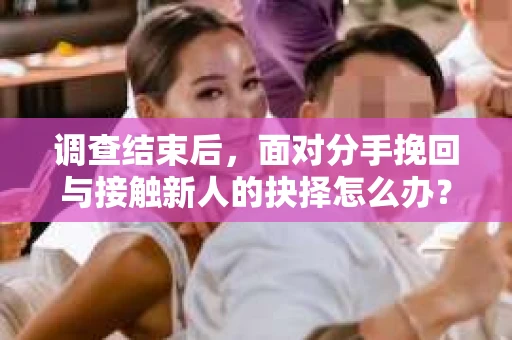 调查结束后,面对分手挽回与接触新人的抉择怎么办? 调查结束后,面对分手挽回与接触新人的抉择怎么办?