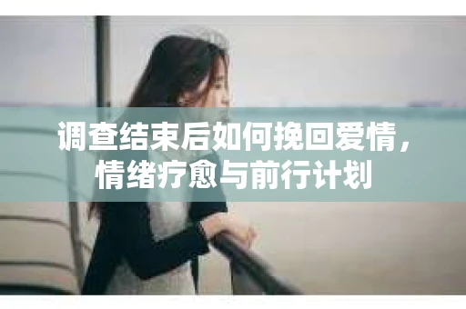 调查结束后如何挽回爱情，情绪疗愈与前行计划