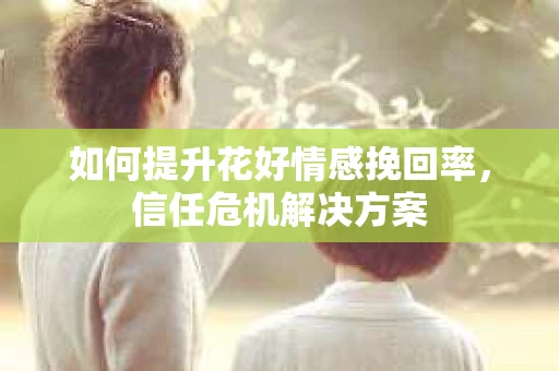 如何提升花好情感挽回率，信任危机解决方案