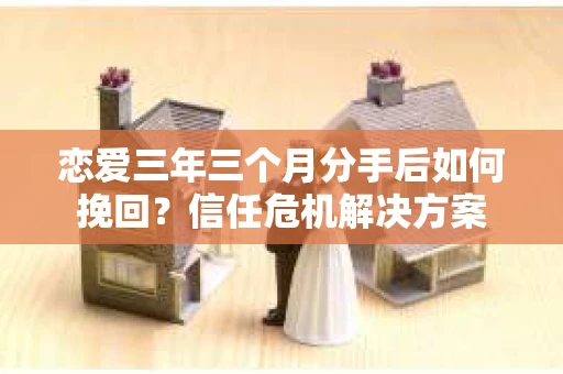 恋爱三年三个月分手后如何挽回？信任危机解决方案