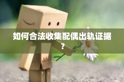 如何合法收集配偶出轨证据？