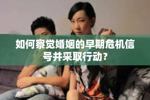 如何察觉婚姻的早期危机信号并采取行动? 如何察觉婚姻的早期危机信号并采取行动?
