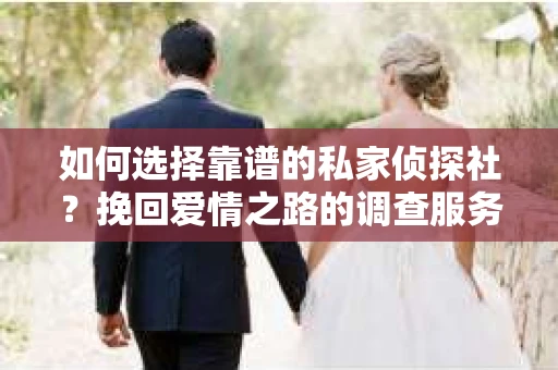 如何选择靠谱的私家侦探社?挽回爱情之路的调查服务指南 如何选择靠谱的私家侦探社?挽回爱情之路的调查服务指南