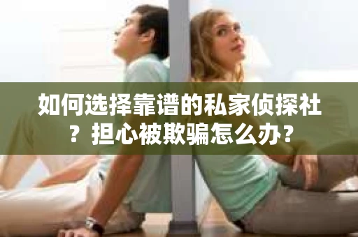 如何选择靠谱的私家侦探社？担心被欺骗怎么办？