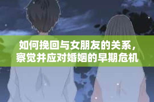 如何挽回与女朋友的关系,察觉并应对婚姻的早期危机信号 如何挽回与女朋友的关系,察觉并应对婚姻的早期危机信号