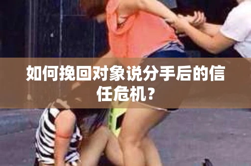 如何挽回对象说分手后的信任危机？